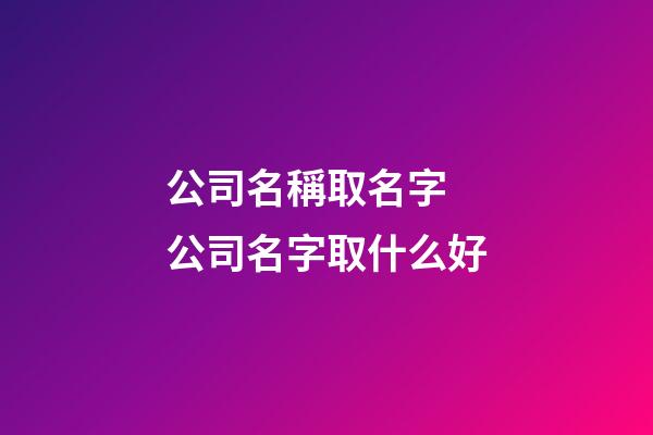 公司名稱取名字 公司名字取什么好